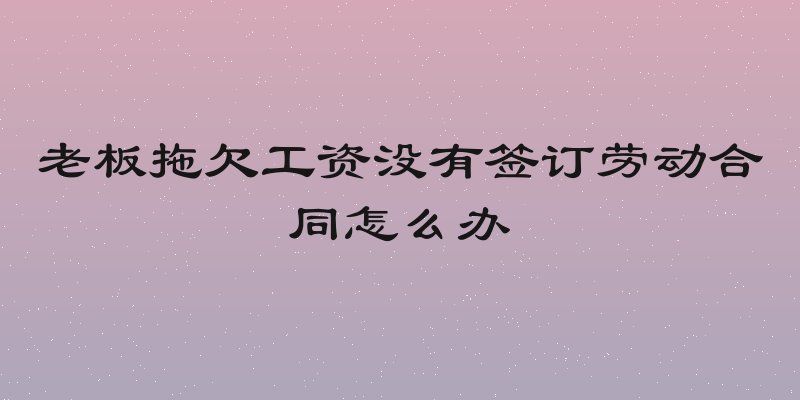 老板拖欠工资没有签订劳动合同怎么办