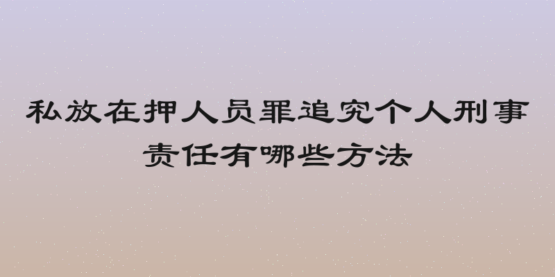 私放在押人员罪追究个人刑事责任有哪些方法