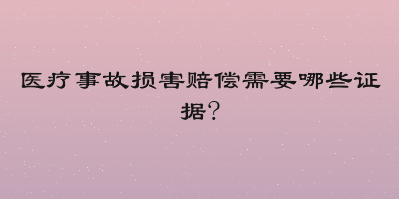 医疗事故损害赔偿需要哪些证据?