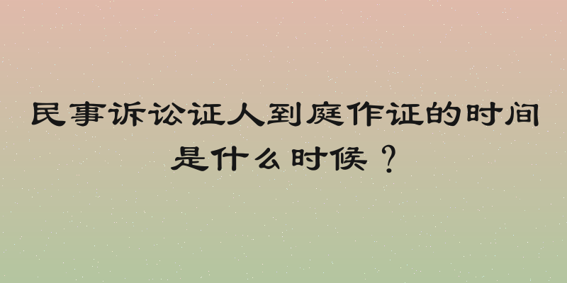 民事诉讼证人到庭作证的时间是什么时候？