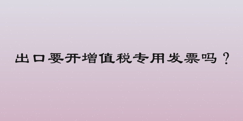 出口要开增值税专用发票吗？