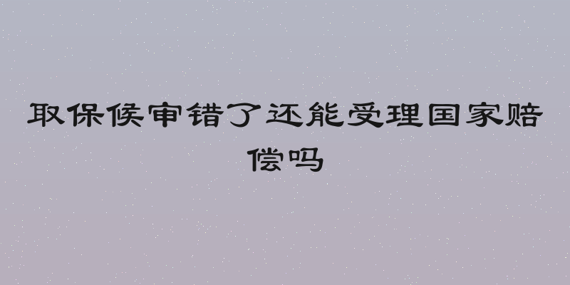 取保候审错了还能受理国家赔偿吗