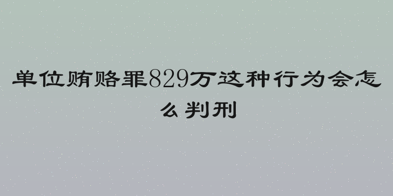 单位贿赂罪829万这种行为会怎么判刑