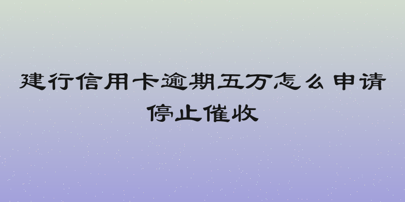 建行信用卡逾期五万怎么申请停止催收