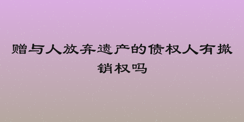 赠与人放弃遗产的债权人有撤销权吗
