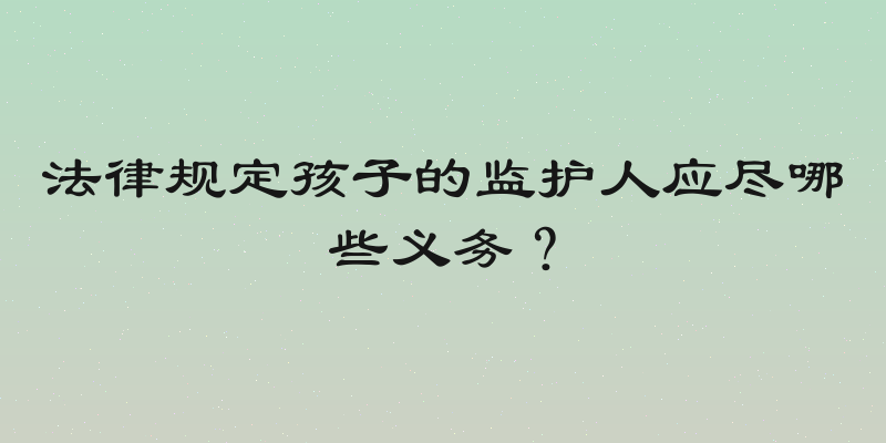 法律规定孩子的监护人应尽哪些义务？