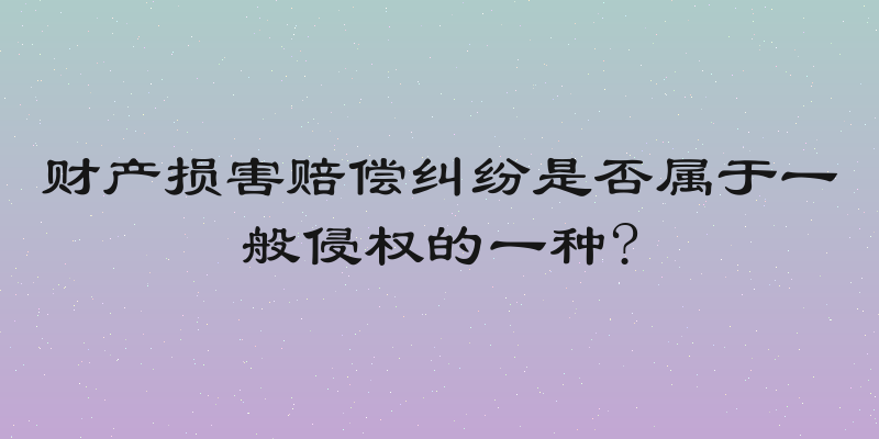 财产损害赔偿纠纷是否属于一般侵权的一种?