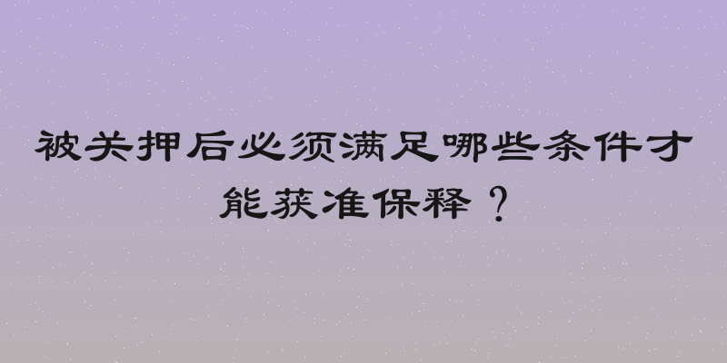 被关押后必须满足哪些条件才能获准保释？