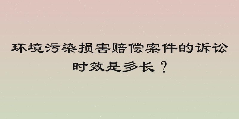 环境污染损害赔偿案件的诉讼时效是多长？