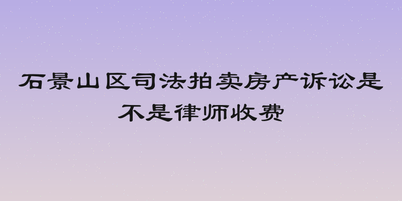 石景山区司法拍卖房产诉讼是不是律师收费