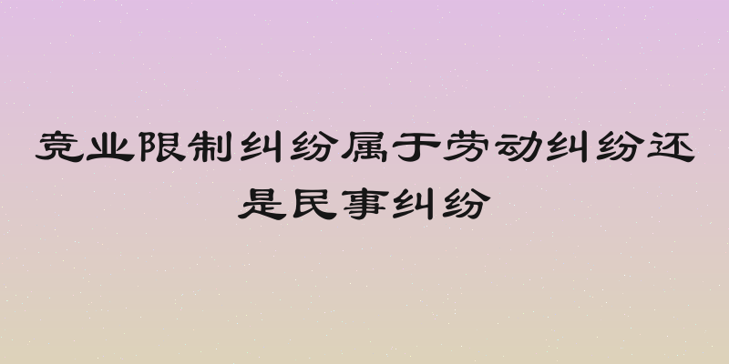 竞业限制纠纷属于劳动纠纷还是民事纠纷
