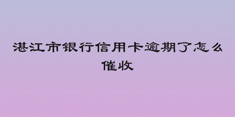 湛江市银行信用卡逾期了怎么催收