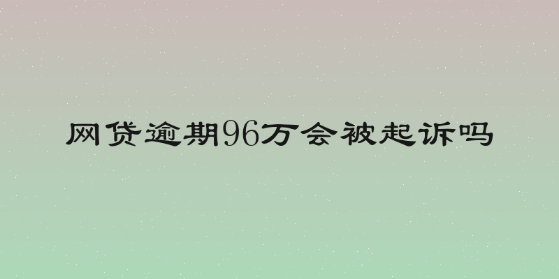 网贷逾期96万会被起诉吗