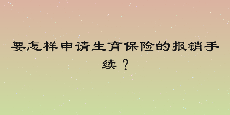 要怎样申请生育保险的报销手续？