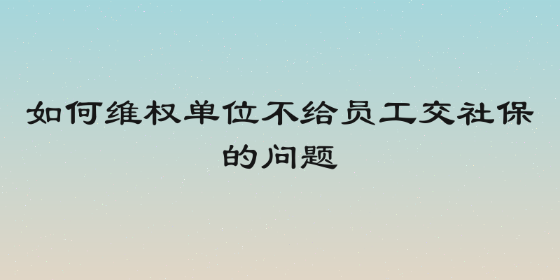 如何维权单位不给员工交社保的问题