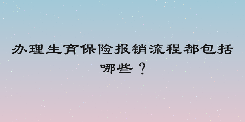 办理生育保险报销流程都包括哪些？