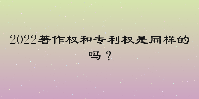 2022著作权和专利权是同样的吗？