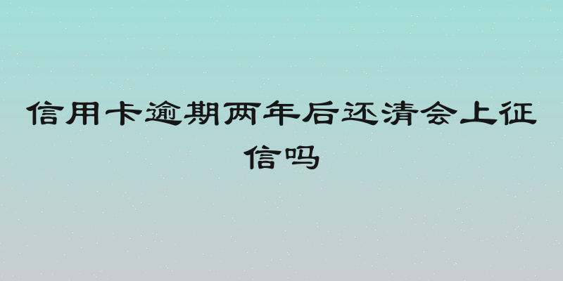 信用卡逾期两年后还清会上征信吗