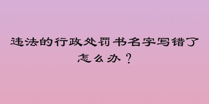 违法的行政处罚书名字写错了怎么办？