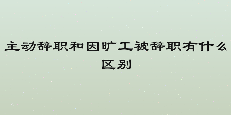 主动辞职和因旷工被辞职有什么区别