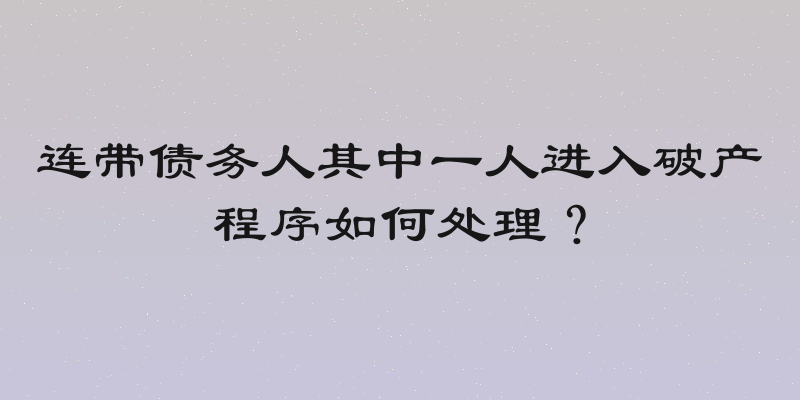连带债务人其中一人进入破产程序如何处理？
