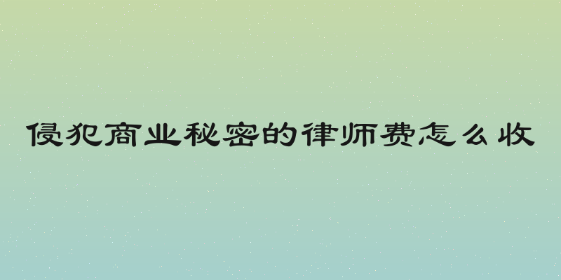 侵犯商业秘密的律师费怎么收