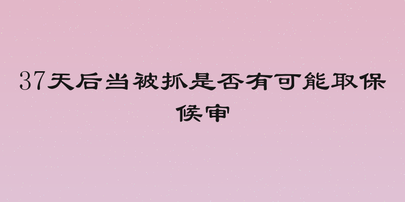 37天后当被抓是否有可能取保候审