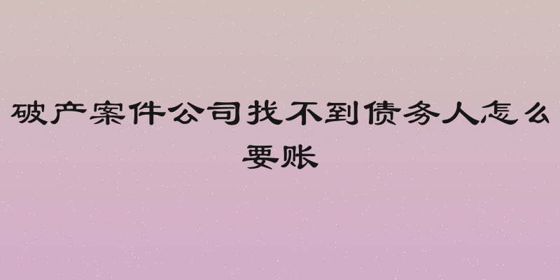 破产案件公司找不到债务人怎么要账
