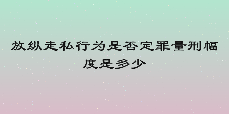 放纵走私行为是否定罪量刑幅度是多少
