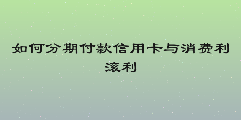 如何分期付款信用卡与消费利滚利