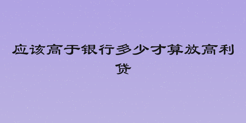 应该高于银行多少才算放高利贷