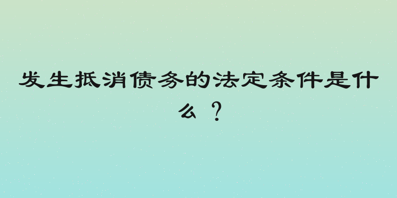 发生抵消债务的法定条件是什么？