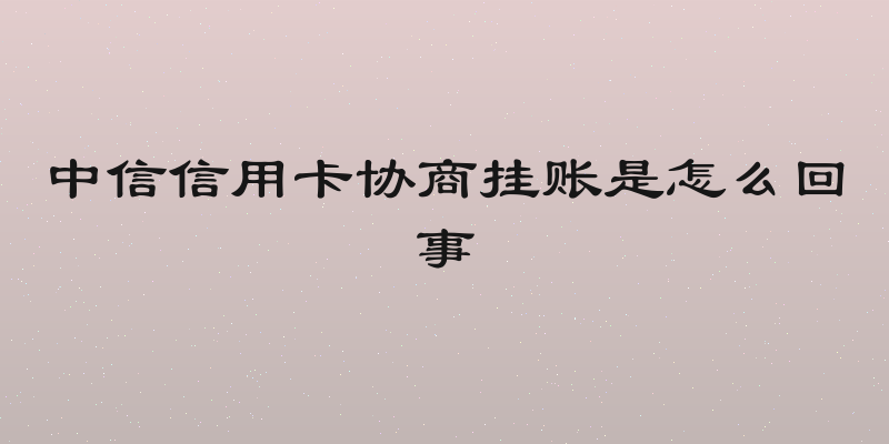 中信信用卡协商挂账是怎么回事