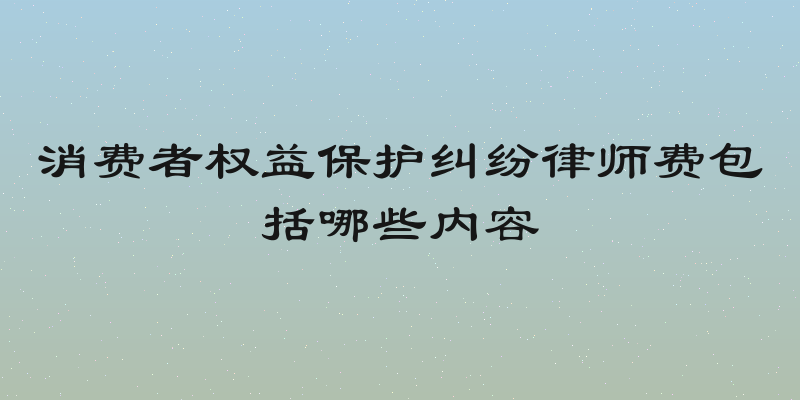 消费者权益保护纠纷律师费包括哪些内容