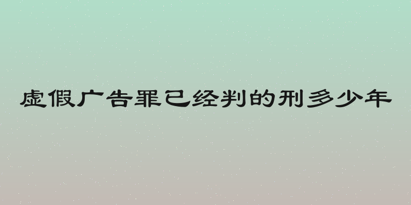 虚假广告罪已经判的刑多少年