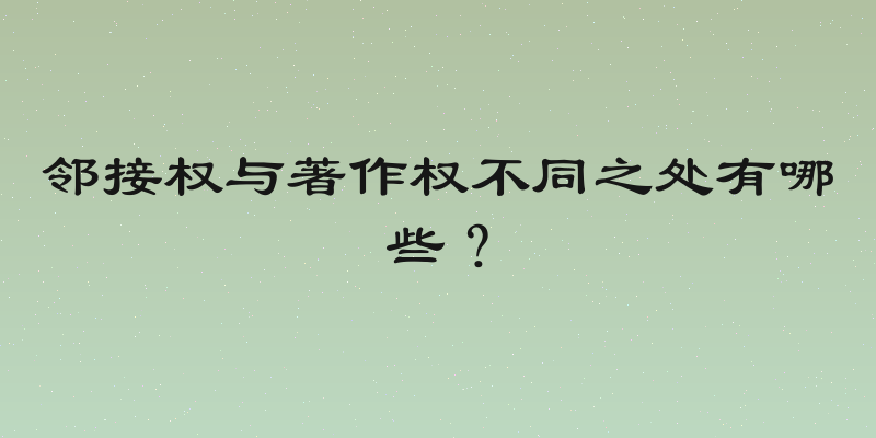 邻接权与著作权不同之处有哪些？