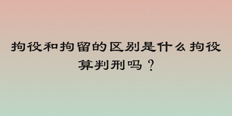 拘役和拘留的区别是什么拘役算判刑吗？
