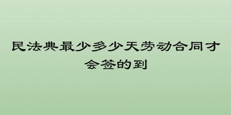 民法典最少多少天劳动合同才会签的到