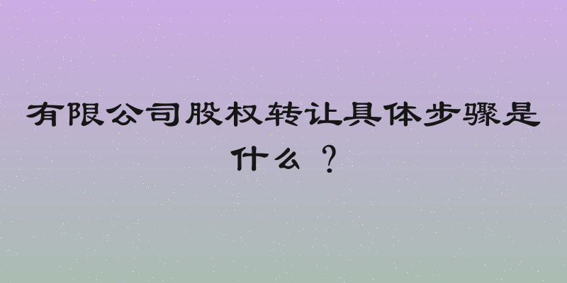 有限公司股权转让具体步骤是什么？
