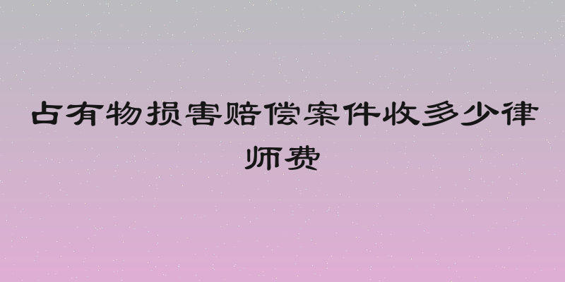 占有物损害赔偿案件收多少律师费