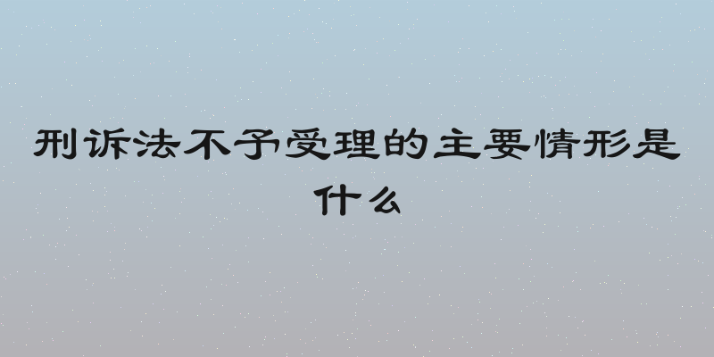 刑诉法不予受理的主要情形是什么