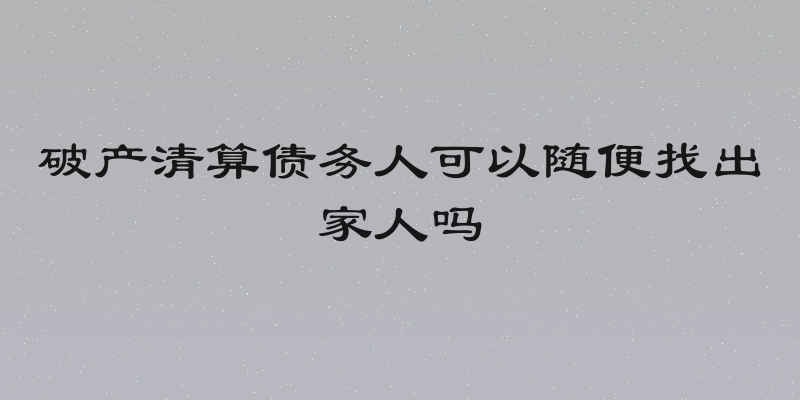 破产清算债务人可以随便找出家人吗