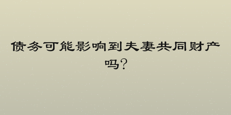 债务可能影响到夫妻共同财产吗?