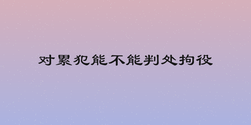 对累犯能不能判处拘役