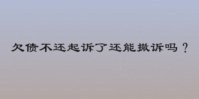 欠债不还起诉了还能撤诉吗？