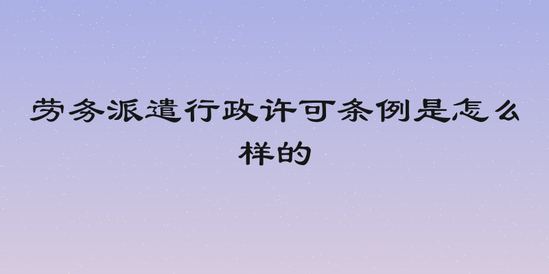 劳务派遣行政许可条例是怎么样的