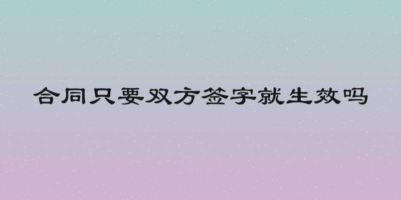 合同只要双方签字就生效吗