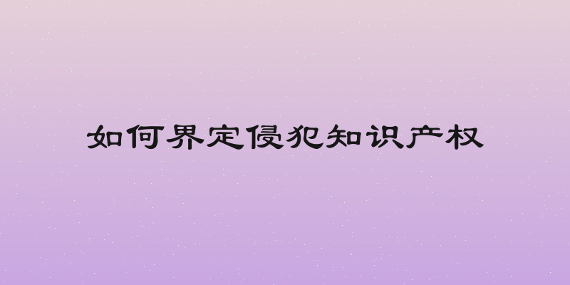 如何界定侵犯知识产权