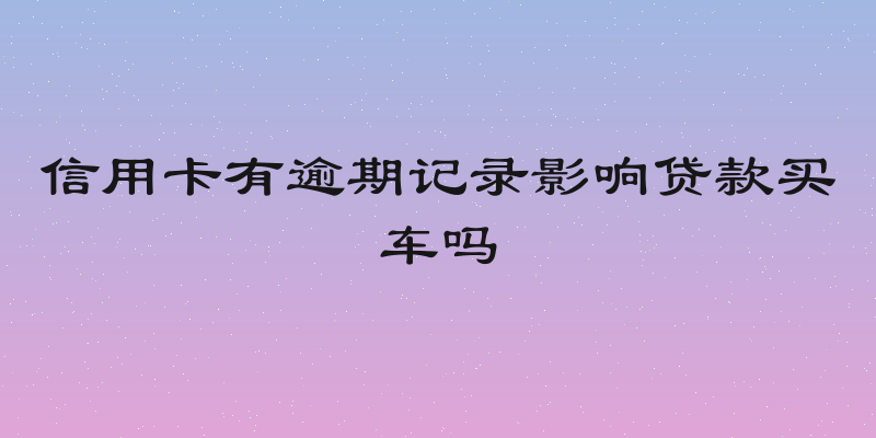 信用卡有逾期记录影响贷款买车吗