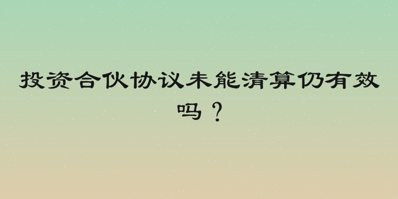 投资合伙协议未能清算仍有效吗？